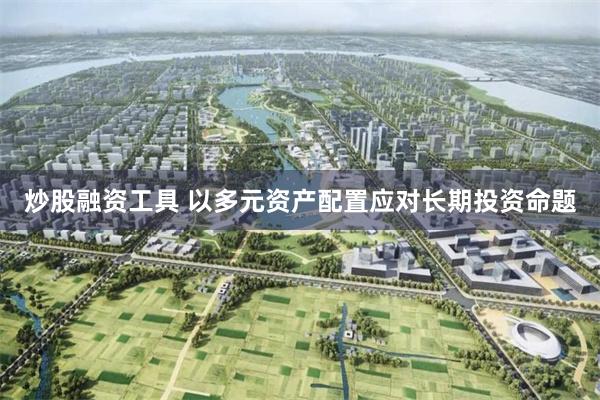 炒股融资工具 以多元资产配置应对长期投资命题
