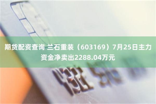 期货配资查询 兰石重装（603169）7月25日主力资金净卖出2288.04万元