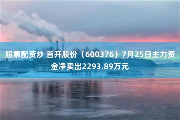 股票配资炒 首开股份（600376）7月25日主力资金净卖出2293.89万元