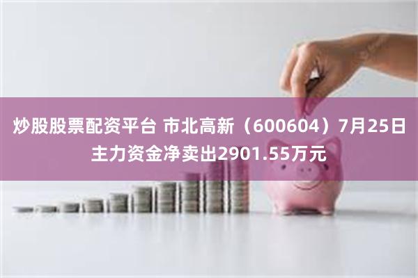 炒股股票配资平台 市北高新（600604）7月25日主力资金净卖出2901.55万元