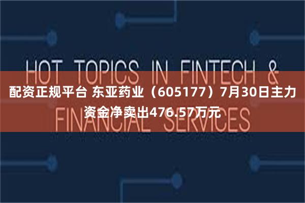 配资正规平台 东亚药业（605177）7月30日主力资金净卖出476.57万元