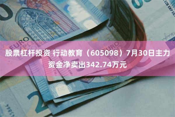 股票杠杆投资 行动教育（605098）7月30日主力资金净卖出342.74万元