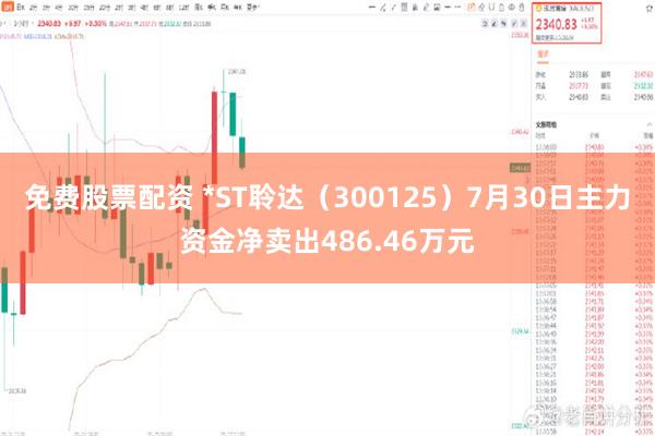 免费股票配资 *ST聆达（300125）7月30日主力资金净卖出486.46万元