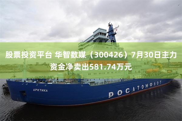 股票投资平台 华智数媒（300426）7月30日主力资金净卖出581.74万元