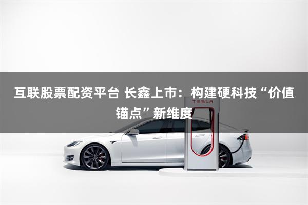 互联股票配资平台 长鑫上市：构建硬科技“价值锚点”新维度