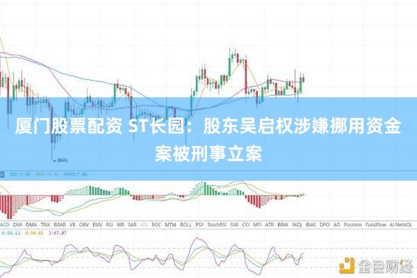 厦门股票配资 ST长园：股东吴启权涉嫌挪用资金案被刑事立案