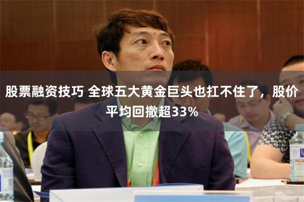 股票融资技巧 全球五大黄金巨头也扛不住了，股价平均回撤超33%