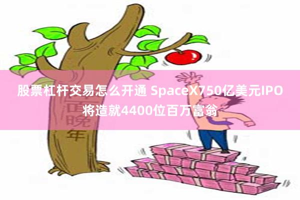 股票杠杆交易怎么开通 SpaceX750亿美元IPO将造就4400位百万富翁