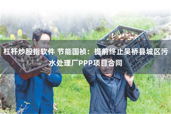杠杆炒股指软件 节能国祯：提前终止吴桥县城区污水处理厂PPP项目合同