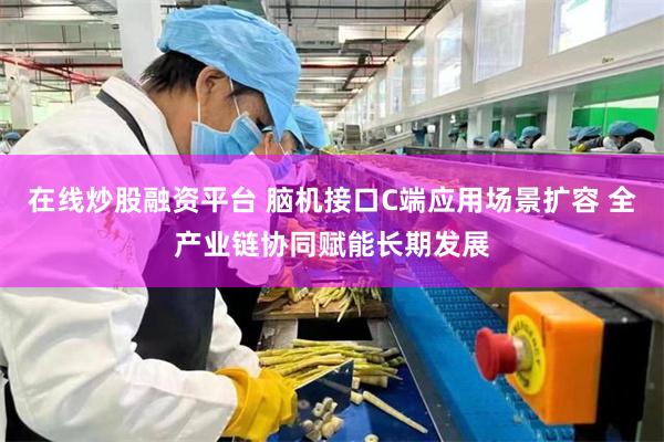 在线炒股融资平台 脑机接口C端应用场景扩容 全产业链协同赋能长期发展