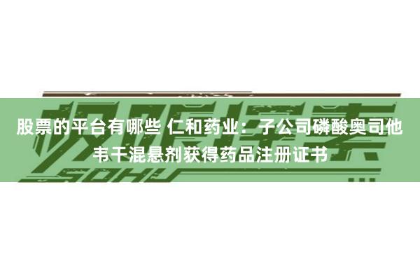 股票的平台有哪些 仁和药业：子公司磷酸奥司他韦干混悬剂获得药品注册证书