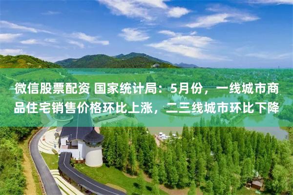 微信股票配资 国家统计局：5月份，一线城市商品住宅销售价格环比上涨，二三线城市环比下降