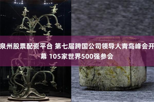泉州股票配资平台 第七届跨国公司领导人青岛峰会开幕 105家世界500强参会