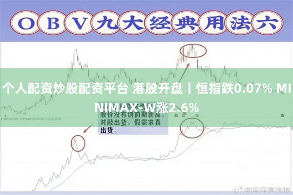 个人配资炒股配资平台 港股开盘丨恒指跌0.07% MINIMAX-W涨2.6%