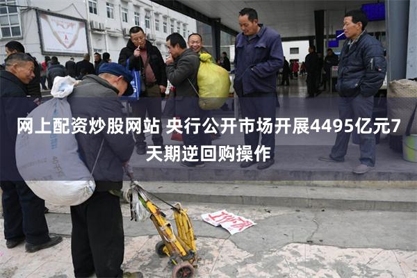 网上配资炒股网站 央行公开市场开展4495亿元7天期逆回购操作