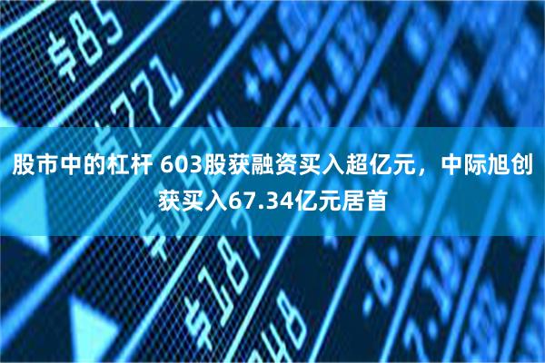 股市中的杠杆 603股获融资买入超亿元，中际旭创获买入67.34亿元居首