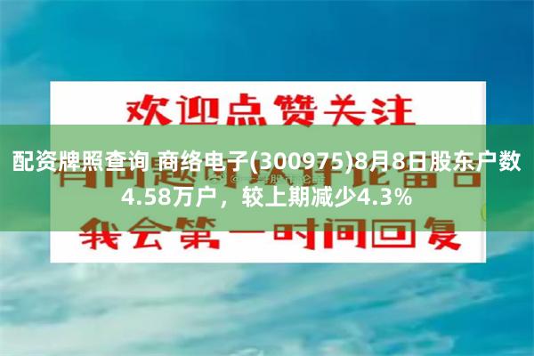 配资牌照查询 商络电子(300975)8月8日股东户数4.58万户，较上期减少4.3%