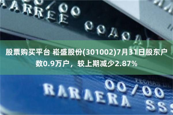 股票购买平台 崧盛股份(301002)7月31日股东户数0.9万户，较上期减少2.87%