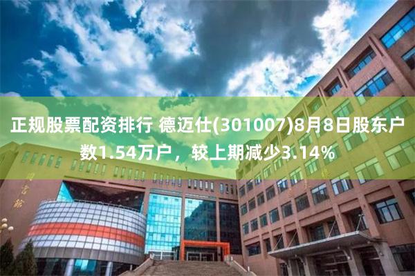 正规股票配资排行 德迈仕(301007)8月8日股东户数1.54万户，较上期减少3.14%