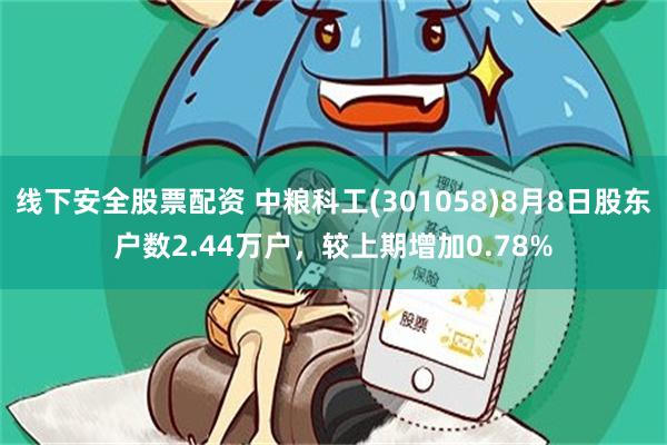 线下安全股票配资 中粮科工(301058)8月8日股东户数2.44万户，较上期增加0.78%