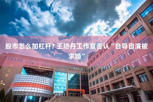 股市怎么加杠杆? 王珞丹工作室否认“自导自演被求婚”