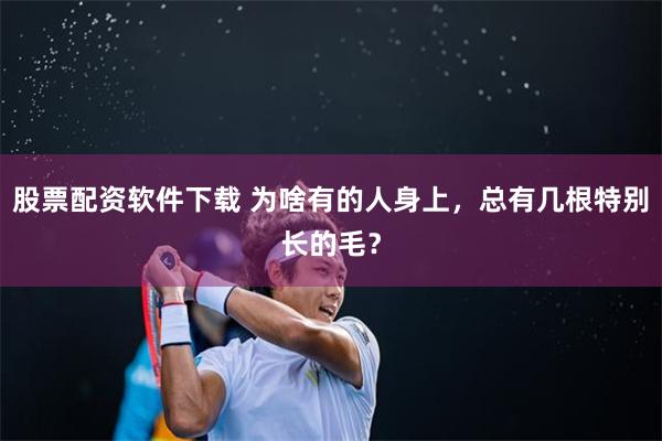 股票配资软件下载 为啥有的人身上，总有几根特别长的毛？