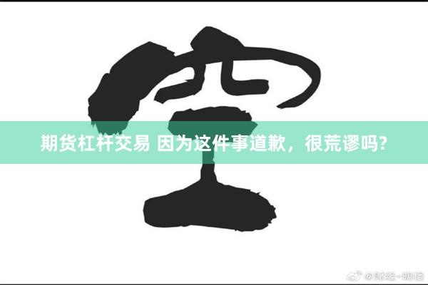 期货杠杆交易 因为这件事道歉，很荒谬吗?