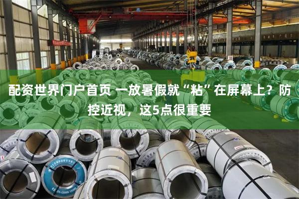 配资世界门户首页 一放暑假就“粘”在屏幕上？防控近视，这5点很重要