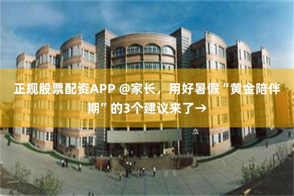 正规股票配资APP @家长，用好暑假“黄金陪伴期”的3个建议来了→