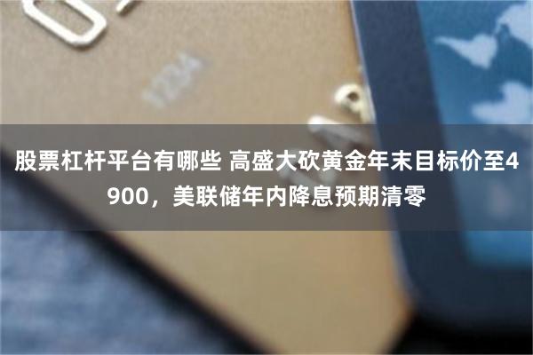 股票杠杆平台有哪些 高盛大砍黄金年末目标价至4900，美联储年内降息预期清零