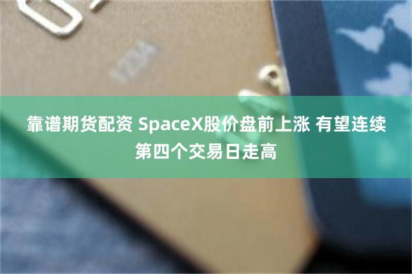 靠谱期货配资 SpaceX股价盘前上涨 有望连续第四个交易日走高