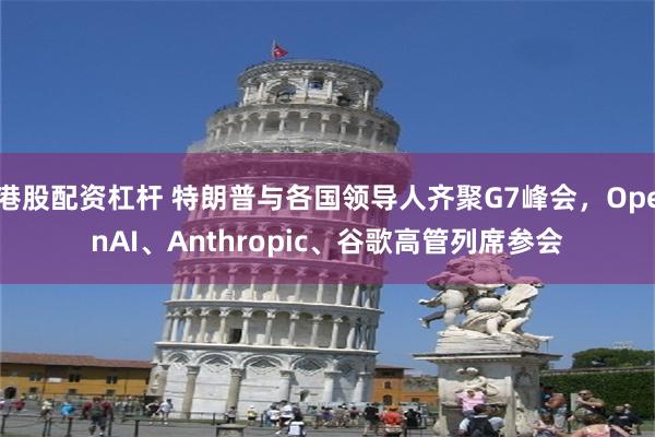 港股配资杠杆 特朗普与各国领导人齐聚G7峰会，OpenAI、Anthropic、谷歌高管列席参会