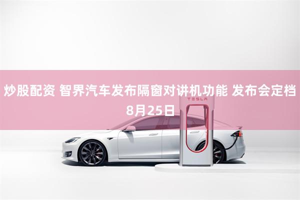 炒股配资 智界汽车发布隔窗对讲机功能 发布会定档8月25日
