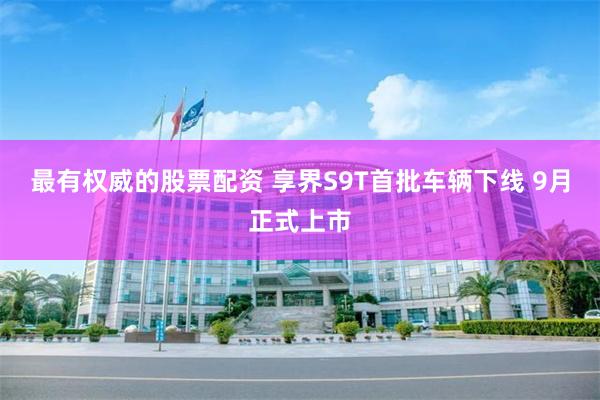 最有权威的股票配资 享界S9T首批车辆下线 9月正式上市