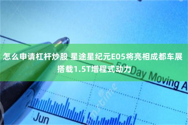 怎么申请杠杆炒股 星途星纪元E05将亮相成都车展 搭载1.5T增程式动力