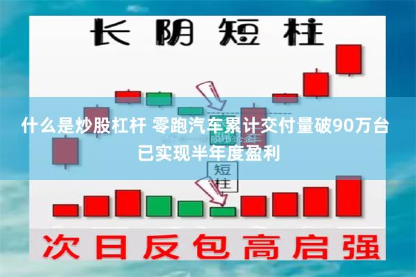 什么是炒股杠杆 零跑汽车累计交付量破90万台 已实现半年度盈利