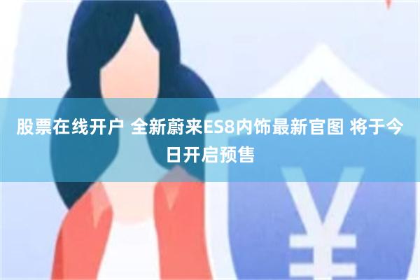 股票在线开户 全新蔚来ES8内饰最新官图 将于今日开启预售