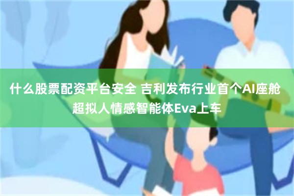 什么股票配资平台安全 吉利发布行业首个AI座舱 超拟人情感智能体Eva上车