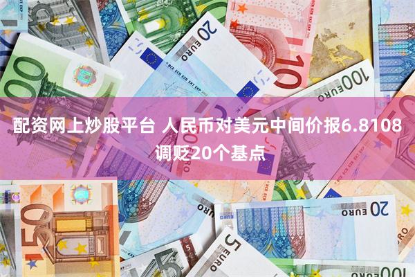 配资网上炒股平台 人民币对美元中间价报6.8108 调贬20个基点