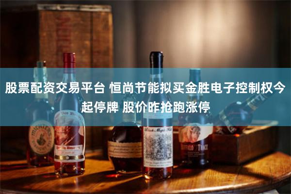 股票配资交易平台 恒尚节能拟买金胜电子控制权今起停牌 股价昨抢跑涨停