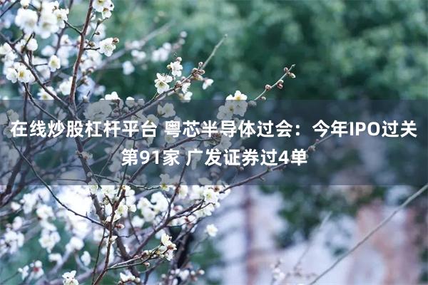 在线炒股杠杆平台 粤芯半导体过会：今年IPO过关第91家 广发证券过4单
