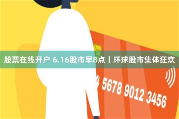 股票在线开户 6.16股市早8点丨环球股市集体狂欢