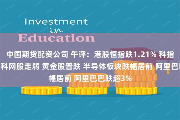 中国期货配资公司 午评：港股恒指跌1.21% 科指跌1.66% 科网股走弱 黄金股普跌 半导体板块跌幅居前 阿里巴巴跌超3%