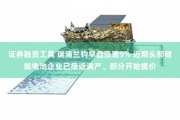 证券融资工具 瑞浦兰钧早盘涨逾9% 近期头部储能电池企业已接近满产、部分开始提价