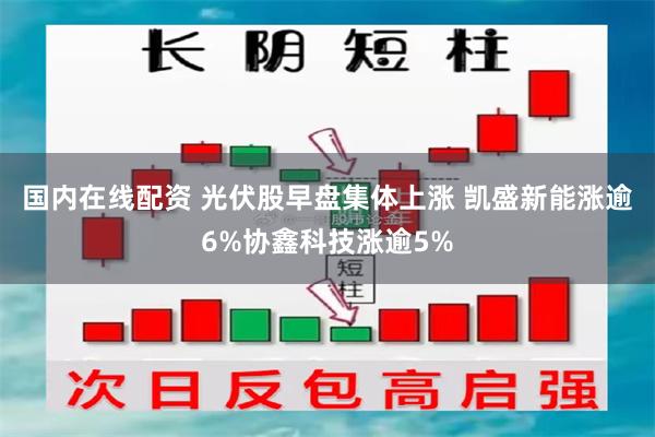 国内在线配资 光伏股早盘集体上涨 凯盛新能涨逾6%协鑫科技涨逾5%