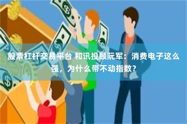 股票杠杆交易平台 和讯投顾阮军:消费电子这么强,为什么带不动指数?