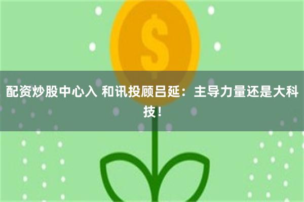 配资炒股中心入 和讯投顾吕延:主导力量还是大科技!