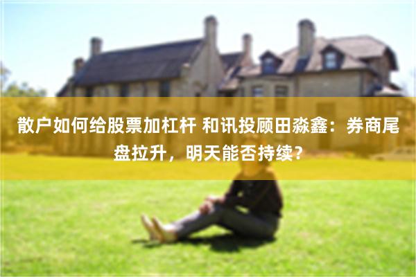 散户如何给股票加杠杆 和讯投顾田淼鑫：券商尾盘拉升，明天能否持续？