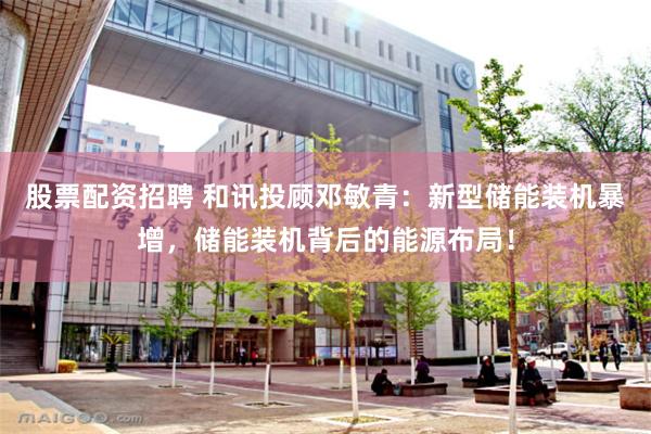 股票配资招聘 和讯投顾邓敏青：新型储能装机暴增，储能装机背后的能源布局！