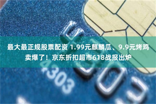 最大最正规股票配资 1.99元麒麟瓜、9.9元烤鸡卖爆了！京东折扣超市618战报出炉